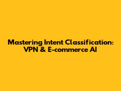 Mastering Intent Classification: VPN & E-commerce AI