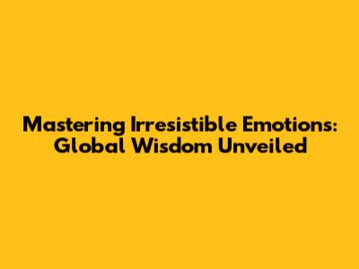 Mastering Irresistible Emotions: Global Wisdom Unveiled