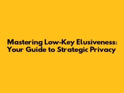 Mastering Low-Key Elusiveness: Your Guide to Strategic Privacy