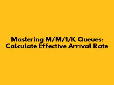 Mastering M/M/1/K Queues: Calculate Effective Arrival Rate