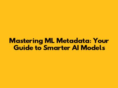 Mastering ML Metadata: Your Guide to Smarter AI Models