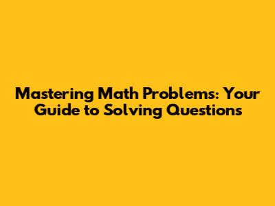 Mastering Math Problems: Your Guide to Solving Questions