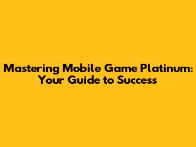 Mastering Mobile Game Platinum: Your Guide to Success