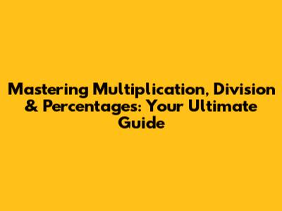 Mastering Multiplication, Division & Percentages: Your Ultimate Guide
