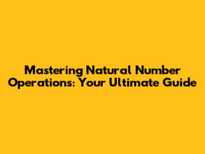 Mastering Natural Number Operations: Your Ultimate Guide