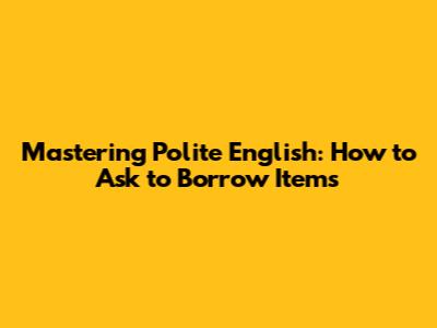 Mastering Polite English: How to Ask to Borrow Items