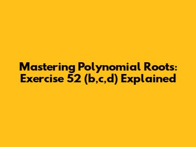Mastering Polynomial Roots: Exercise 52 (b,c,d) Explained