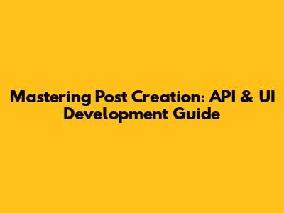 Mastering Post Creation: API & UI Development Guide