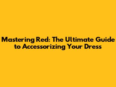 Mastering Red: The Ultimate Guide to Accessorizing Your Dress