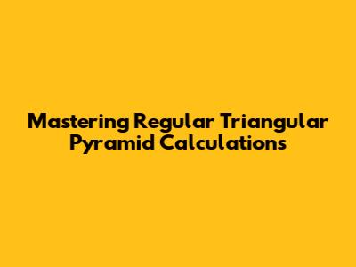 Mastering Regular Triangular Pyramid Calculations