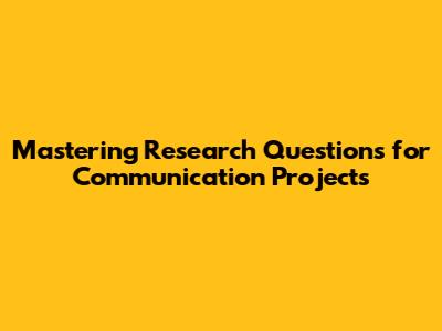 Mastering Research Questions for Communication Projects