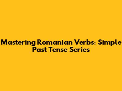 Mastering Romanian Verbs: Simple Past Tense Series