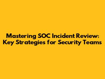 Mastering SOC Incident Review: Key Strategies for Security Teams