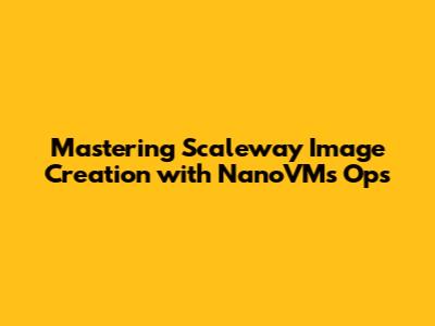 Mastering Scaleway Image Creation with NanoVMs Ops