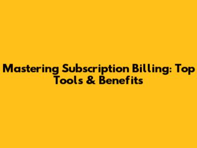 Mastering Subscription Billing: Top Tools & Benefits
