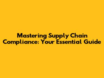 Mastering Supply Chain Compliance: Your Essential Guide