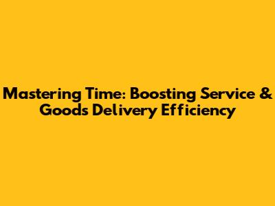 Mastering Time: Boosting Service & Goods Delivery Efficiency
