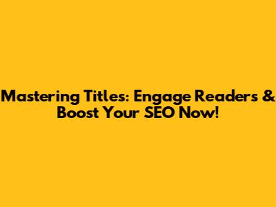 Mastering Titles: Engage Readers & Boost Your SEO Now!