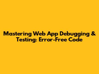 Mastering Web App Debugging & Testing: Error-Free Code