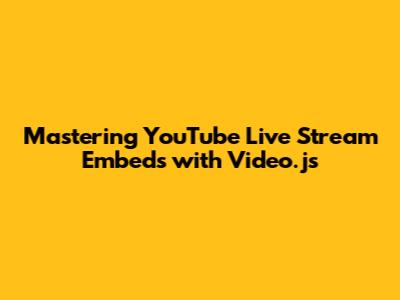 Mastering YouTube Live Stream Embeds with Video.js