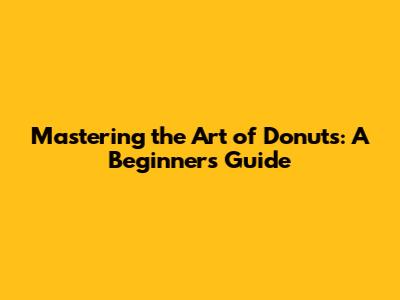 Mastering the Art of Donuts: A Beginner's Guide