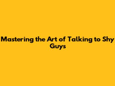 Mastering the Art of Talking to Shy Guys