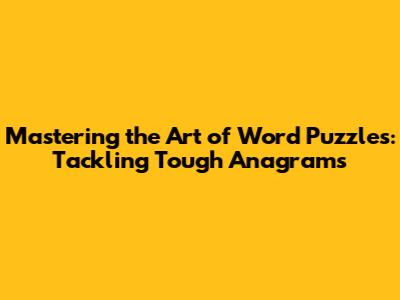 Mastering the Art of Word Puzzles: Tackling Tough Anagrams