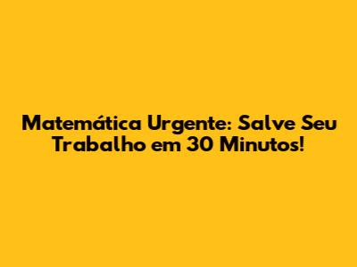 Matemática Urgente: Salve Seu Trabalho em 30 Minutos!