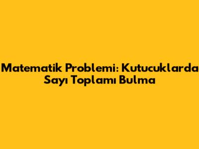 Matematik Problemi: Kutucuklarda Sayı Toplamı Bulma