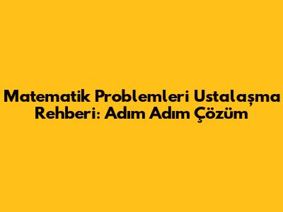 Matematik Problemleri Ustalaşma Rehberi: Adım Adım Çözüm