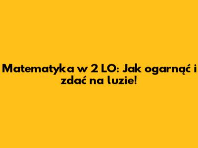 Matematyka w 2 LO: Jak ogarnąć i zdać na luzie!
