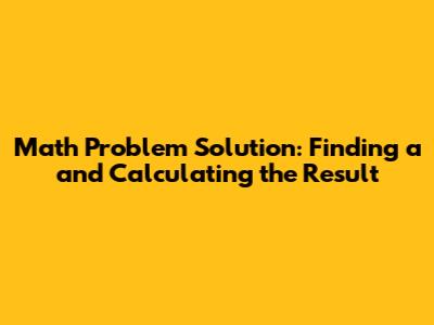 Math Problem Solution: Finding 'a' and Calculating the Result