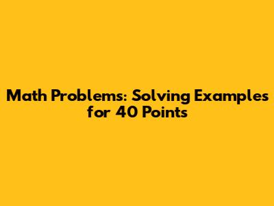Math Problems: Solving Examples for 40 Points
