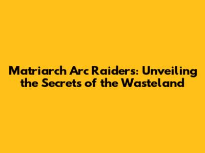 Matriarch Arc Raiders: Unveiling the Secrets of the Wasteland