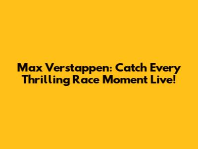 Max Verstappen: Catch Every Thrilling Race Moment Live!