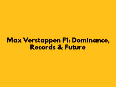 Max Verstappen F1: Dominance, Records & Future
