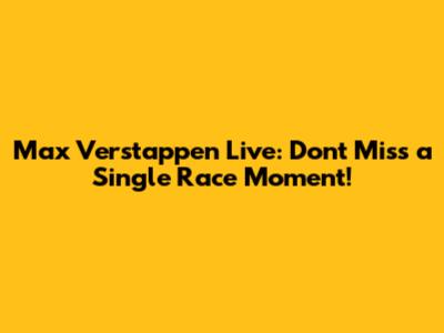 Max Verstappen Live: Don't Miss a Single Race Moment!