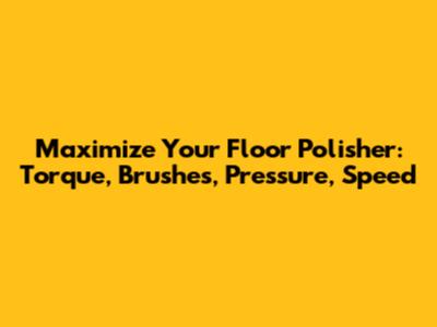 Maximize Your Floor Polisher: Torque, Brushes, Pressure, Speed
