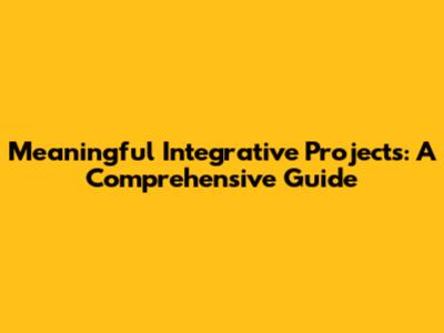 Meaningful Integrative Projects: A Comprehensive Guide