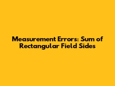 Measurement Errors: Sum of Rectangular Field Sides