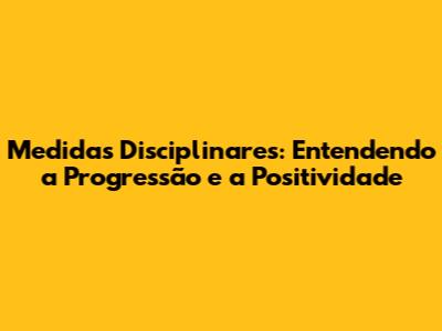 Medidas Disciplinares: Entendendo a Progressão e a Positividade