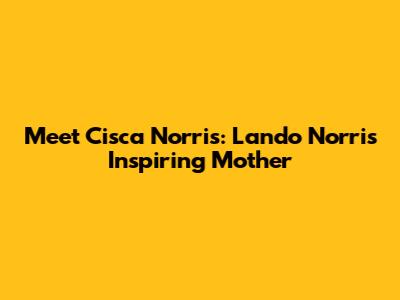 Meet Cisca Norris: Lando Norris' Inspiring Mother