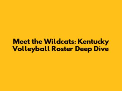 Meet the Wildcats: Kentucky Volleyball Roster Deep Dive