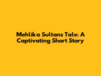 Mehlika Sultan's Tale: A Captivating Short Story