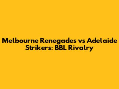 Melbourne Renegades vs Adelaide Strikers: BBL Rivalry