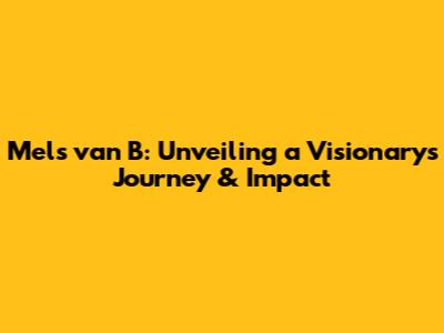 Mels van B: Unveiling a Visionary's Journey & Impact