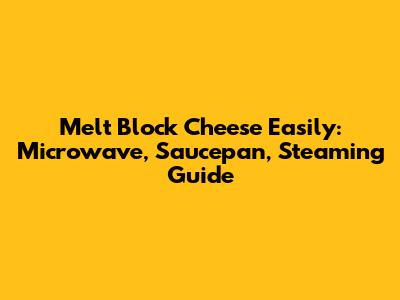 Melt Block Cheese Easily: Microwave, Saucepan, Steaming Guide