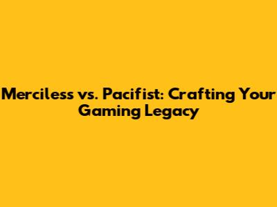 Merciless vs. Pacifist: Crafting Your Gaming Legacy