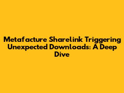 Metafacture Sharelink Triggering Unexpected Downloads: A Deep Dive
