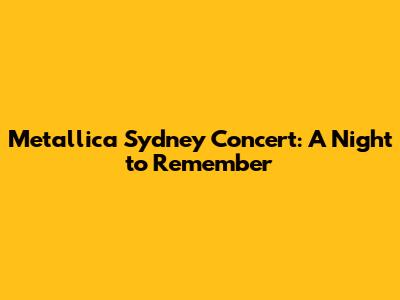 Metallica Sydney Concert: A Night to Remember